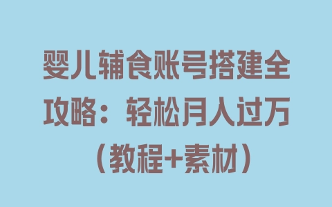 婴儿辅食账号搭建全攻略：轻松月入过万（教程+素材） - 塑业网