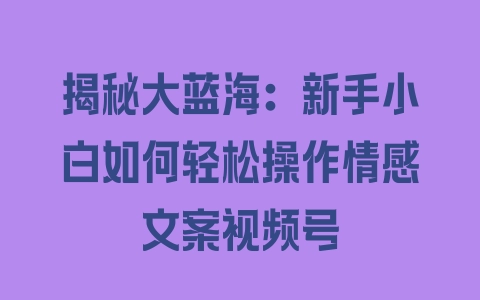 揭秘大蓝海：新手小白如何轻松操作情感文案视频号 - 塑业网