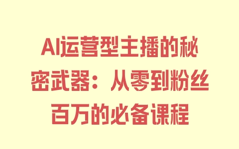 AI运营型主播的秘密武器：从零到粉丝百万的必备课程 - 塑业网