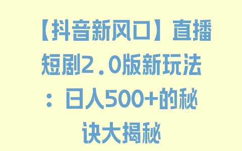 【抖音新风口】直播短剧2.0版新玩法：日入500+的秘诀大揭秘 - 塑业网