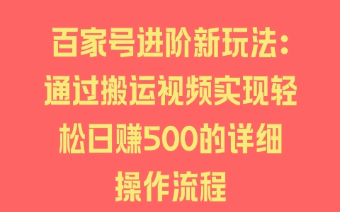 百家号进阶新玩法：通过搬运视频实现轻松日赚500的详细操作流程 - 塑业网