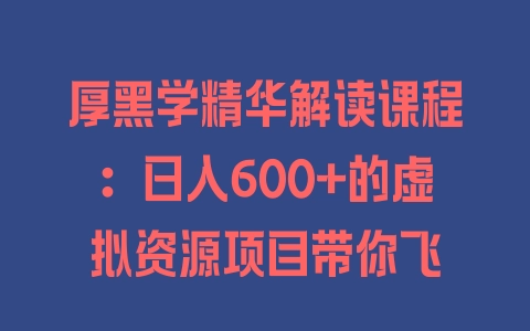 厚黑学精华解读课程：日入600+的虚拟资源项目带你飞 - 塑业网