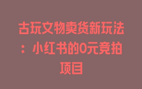 古玩文物卖货新玩法：小红书的0元竞拍项目 - 塑业网