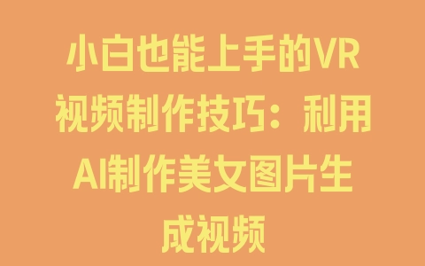 小白也能上手的VR视频制作技巧：利用AI制作美女图片生成视频 - 塑业网