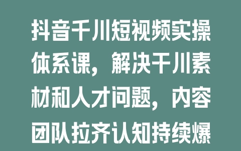 抖音千川短视频实操体系课，解决干川素材和人才问题，内容团队拉齐认知持续爆量 - 塑业网