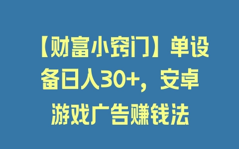 【财富小窍门】单设备日入30+，安卓游戏广告赚钱法 - 塑业网