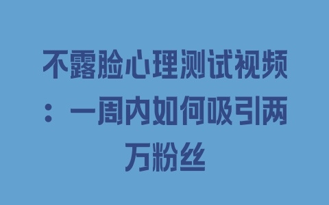 不露脸心理测试视频：一周内如何吸引两万粉丝 - 塑业网