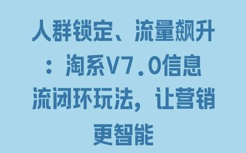 人群锁定、流量飙升：淘系V7.0信息流闭环玩法，让营销更智能 - 塑业网