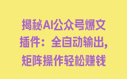 揭秘AI公众号爆文插件：全自动输出，矩阵操作轻松赚钱 - 塑业网