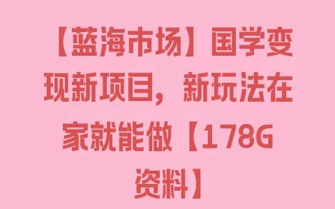 【蓝海市场】国学变现新项目，新玩法在家就能做【178G资料】 - 塑业网