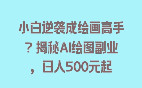 小白逆袭成绘画高手？揭秘AI绘图副业，日入500元起 - 塑业网