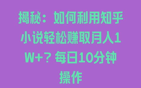 揭秘：如何利用知乎小说轻松赚取月入1W+？每日10分钟操作 - 塑业网