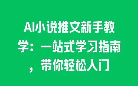 AI小说推文新手教学：一站式学习指南，带你轻松入门 - 塑业网