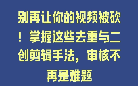 别再让你的视频被砍！掌握这些去重与二创剪辑手法，审核不再是难题 - 塑业网