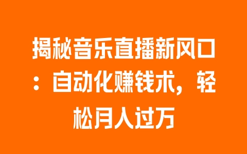 揭秘音乐直播新风口：自动化赚钱术，轻松月入过万 - 塑业网