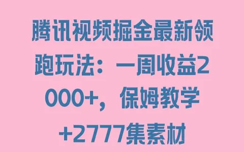 腾讯视频掘金最新领跑玩法：一周收益2000+，保姆教学+2777集素材 - 塑业网