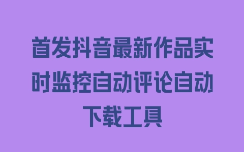 首发抖音最新作品实时监控自动评论自动下载工具 - 塑业网