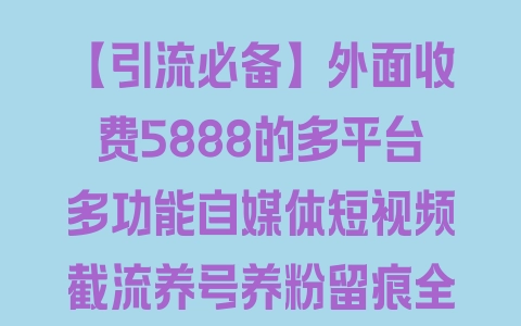 【引流必备】外面收费5888的多平台多功能自媒体短视频截流养号养粉留痕全功能辅助 - 塑业网