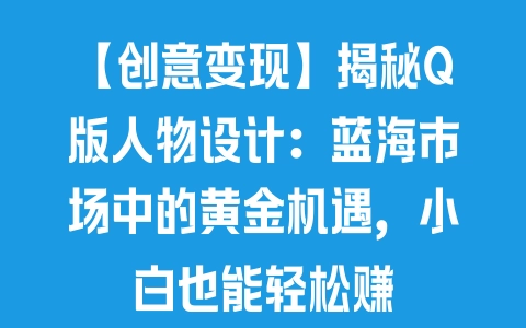 【创意变现】揭秘Q版人物设计：蓝海市场中的黄金机遇，小白也能轻松赚 - 塑业网