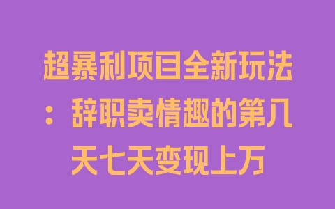 超暴利项目全新玩法：辞职卖情趣的第几天七天变现上万 - 塑业网