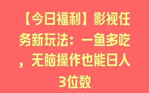 【今日福利】影视任务新玩法：一鱼多吃，无脑操作也能日入3位数 - 塑业网