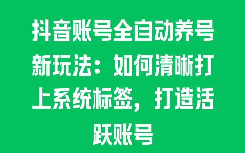 抖音账号全自动养号新玩法：如何清晰打上系统标签，打造活跃账号 - 塑业网