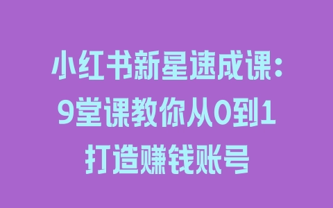 小红书新星速成课：9堂课教你从0到1打造赚钱账号 - 塑业网