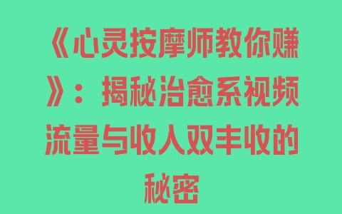 《心灵按摩师教你赚》：揭秘治愈系视频流量与收入双丰收的秘密 - 塑业网