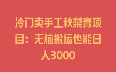 冷门卖手工秋梨膏项目：无脑搬运也能日入3000 - 塑业网