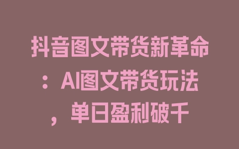 抖音图文带货新革命：AI图文带货玩法，单日盈利破千 - 塑业网