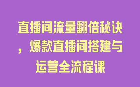 直播间流量翻倍秘诀，爆款直播间搭建与运营全流程课 - 塑业网