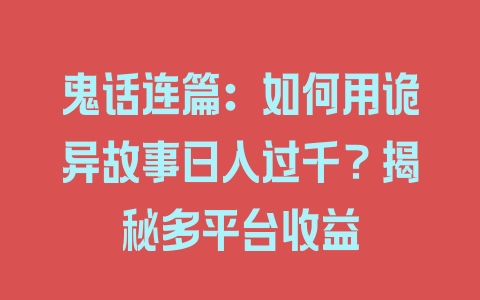 鬼话连篇：如何用诡异故事日入过千？揭秘多平台收益 - 塑业网