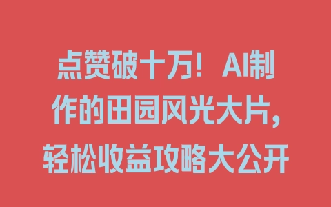 点赞破十万！AI制作的田园风光大片，轻松收益攻略大公开 - 塑业网