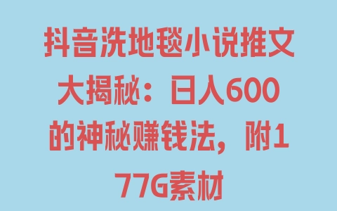 抖音洗地毯小说推文大揭秘：日入600的神秘赚钱法，附177G素材 - 塑业网