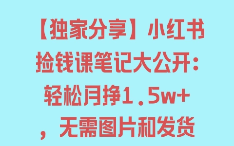 【独家分享】小红书捡钱课笔记大公开：轻松月挣1.5w+，无需图片和发货 - 塑业网