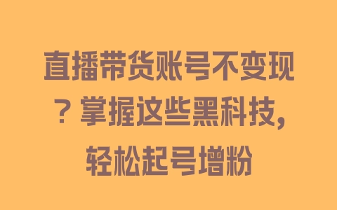 直播带货账号不变现？掌握这些黑科技，轻松起号增粉 - 塑业网