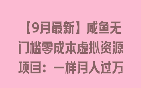 【9月最新】咸鱼无门槛零成本虚拟资源项目：一样月入过万 - 塑业网