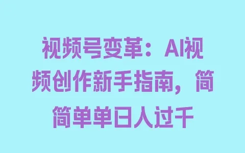 视频号变革：AI视频创作新手指南，简简单单日入过千 - 塑业网