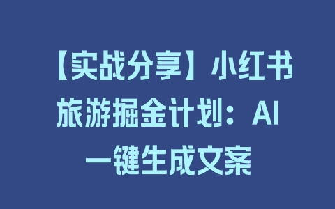 【实战分享】小红书旅游掘金计划：AI一键生成文案 - 塑业网