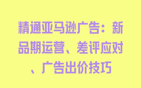 精通亚马逊广告：新品期运营、差评应对、广告出价技巧 - 塑业网