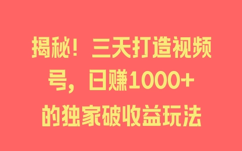 揭秘！三天打造视频号，日赚1000+的独家破收益玩法 - 塑业网