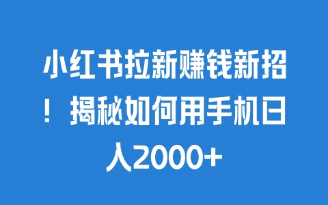 小红书拉新赚钱新招！揭秘如何用手机日入2000+ - 塑业网