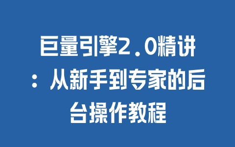 巨量引擎2.0精讲：从新手到专家的后台操作教程 - 塑业网