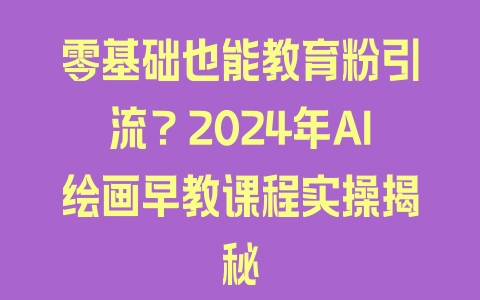 零基础也能教育粉引流？2024年AI绘画早教课程实操揭秘 - 塑业网