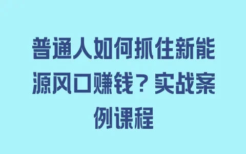 普通人如何抓住新能源风口赚钱？实战案例课程 - 塑业网