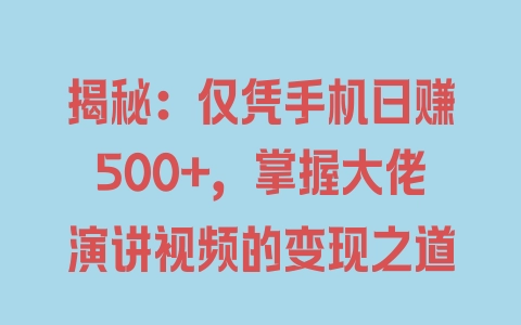 揭秘：仅凭手机日赚500+，掌握大佬演讲视频的变现之道 - 塑业网