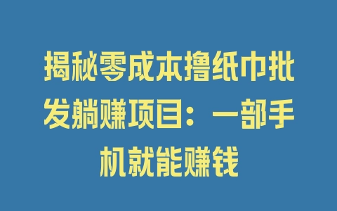 揭秘零成本撸纸巾批发躺赚项目：一部手机就能赚钱 - 塑业网