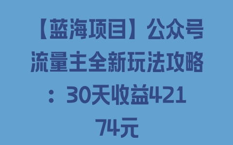 【蓝海项目】公众号流量主全新玩法攻略：30天收益42174元 - 塑业网