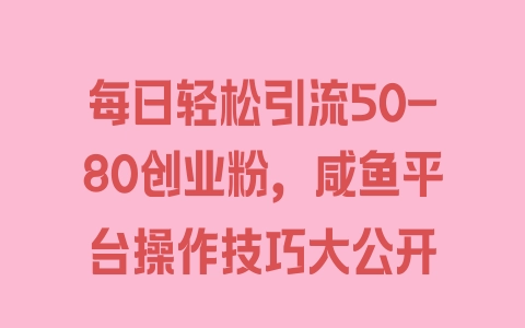 每日轻松引流50-80创业粉，咸鱼平台操作技巧大公开 - 塑业网