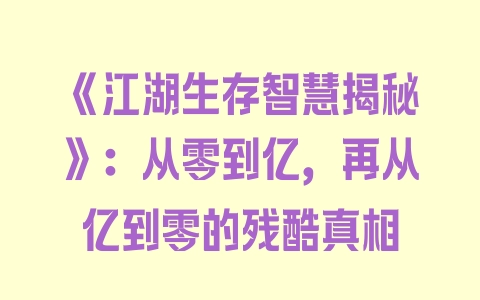 《江湖生存智慧揭秘》：从零到亿，再从亿到零的残酷真相 - 塑业网